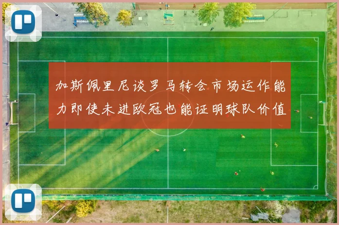 加斯佩里尼谈罗马转会市场运作能力即使未进欧冠也能证明球队价值