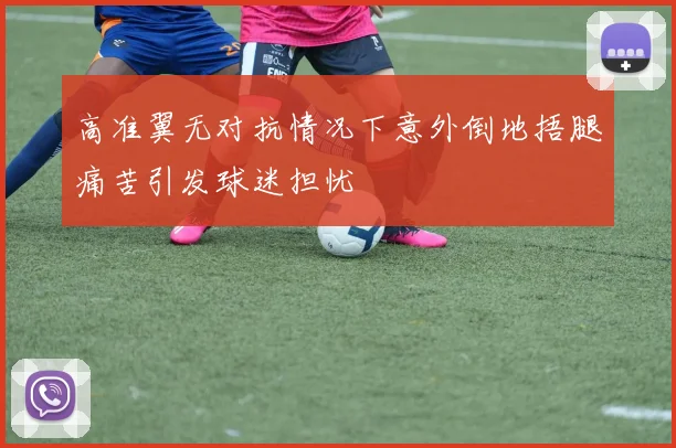 高准翼无对抗情况下意外倒地捂腿痛苦引发球迷担忧