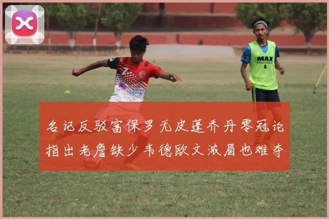 名记反驳富保罗无皮蓬乔丹零冠论指出老詹缺少韦德欧文浓眉也难夺冠