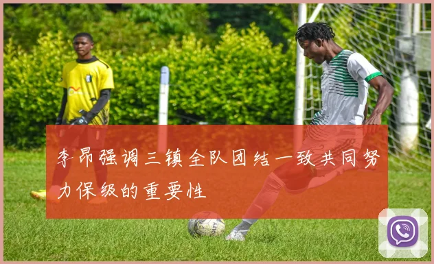 李昂强调三镇全队团结一致共同努力保级的重要性