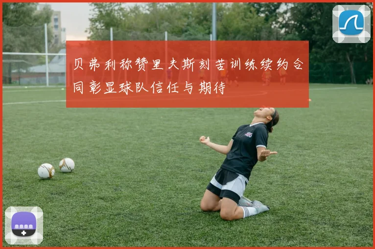 贝弗利称赞里夫斯刻苦训练续约合同彰显球队信任与期待