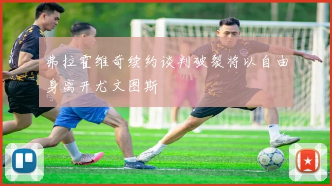 弗拉霍维奇续约谈判破裂将以自由身离开尤文图斯