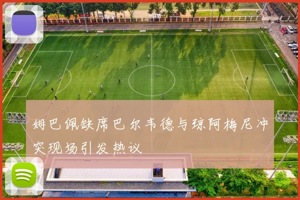 姆巴佩缺席巴尔韦德与琼阿梅尼冲突现场引发热议