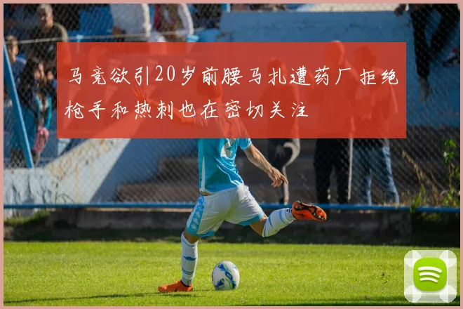 马竞欲引20岁前腰马扎遭药厂拒绝枪手和热刺也在密切关注