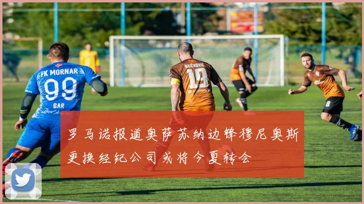 罗马诺报道奥萨苏纳边锋穆尼奥斯更换经纪公司或将今夏转会
