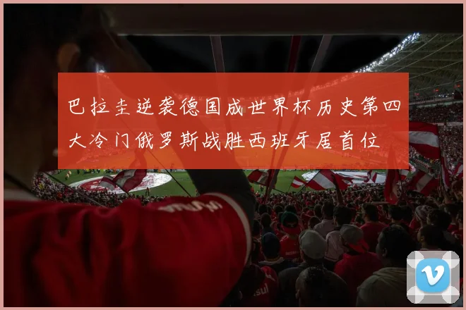 巴拉圭逆袭德国成世界杯历史第四大冷门俄罗斯战胜西班牙居首位