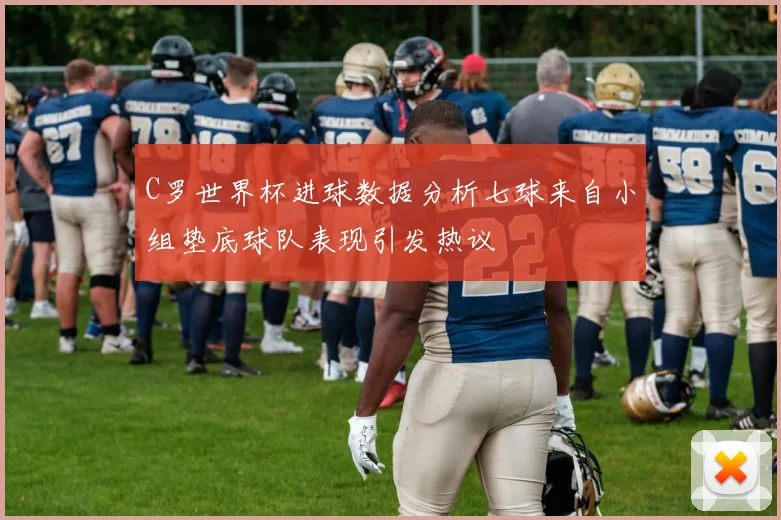 C罗世界杯进球数据分析七球来自小组垫底球队表现引发热议