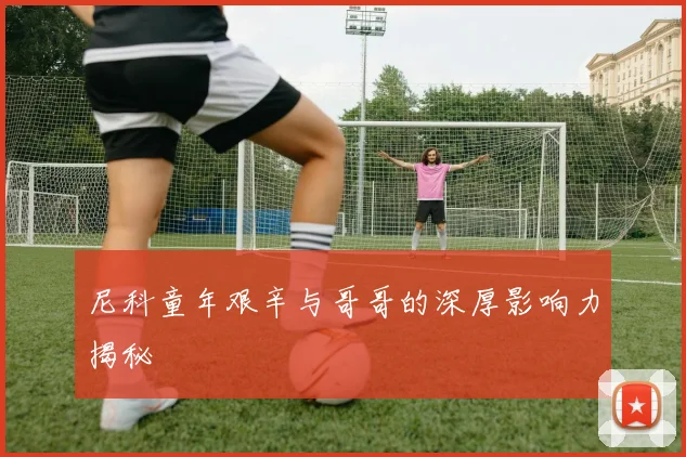 尼科童年艰辛与哥哥的深厚影响力揭秘
