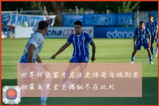 世界杯盛宴开启历史传奇与规则变动最高奖金全揭秘尽在此处