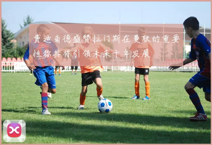 费迪南德盛赞拉门斯在曼联的重要性称其将引领未来十年发展