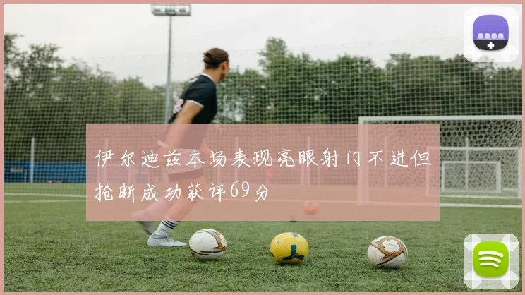 伊尔迪兹本场表现亮眼射门不进但抢断成功获评69分