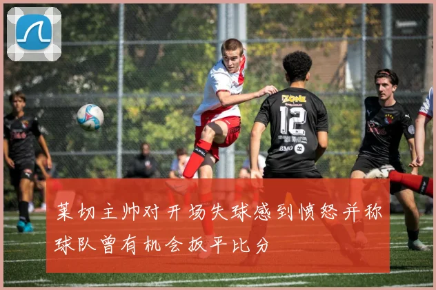 莱切主帅对开场失球感到愤怒并称球队曾有机会扳平比分