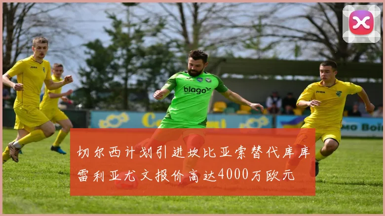切尔西计划引进坎比亚索替代库库雷利亚尤文报价高达4000万欧元