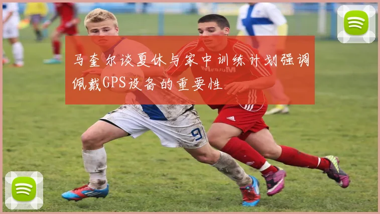 马奎尔谈夏休与家中训练计划强调佩戴GPS设备的重要性