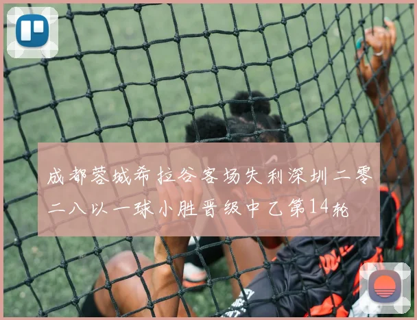 成都蓉城希拉谷客场失利深圳二零二八以一球小胜晋级中乙第14轮
