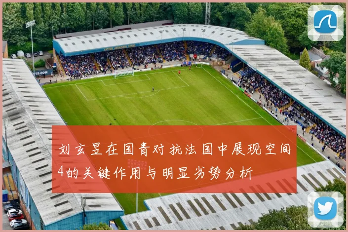 刘玄昱在国青对抗法国中展现空间4的关键作用与明显劣势分析