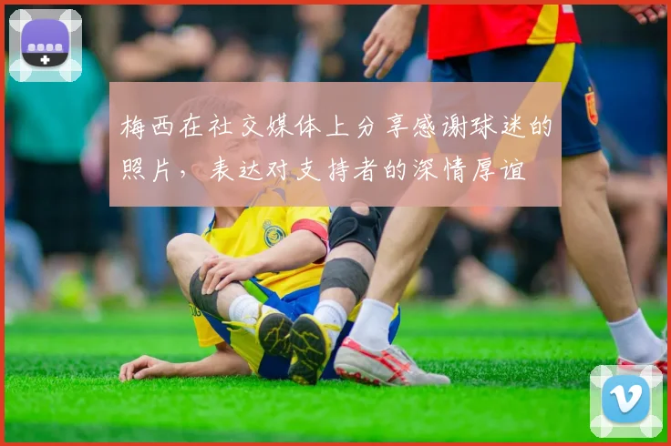 梅西在社交媒体上分享感谢球迷的照片，表达对支持者的深情厚谊
