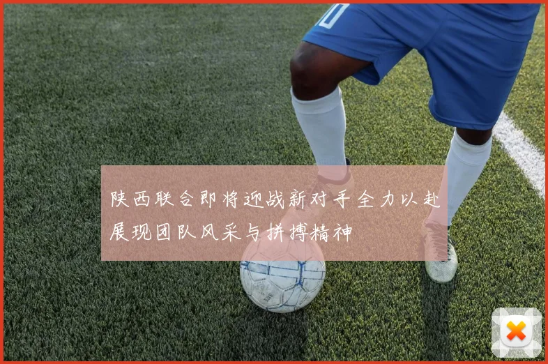 陕西联合即将迎战新对手全力以赴展现团队风采与拼搏精神