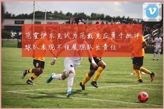 范霍伊东克认为范戴克应勇于批评球队表现不佳展现队长责任
