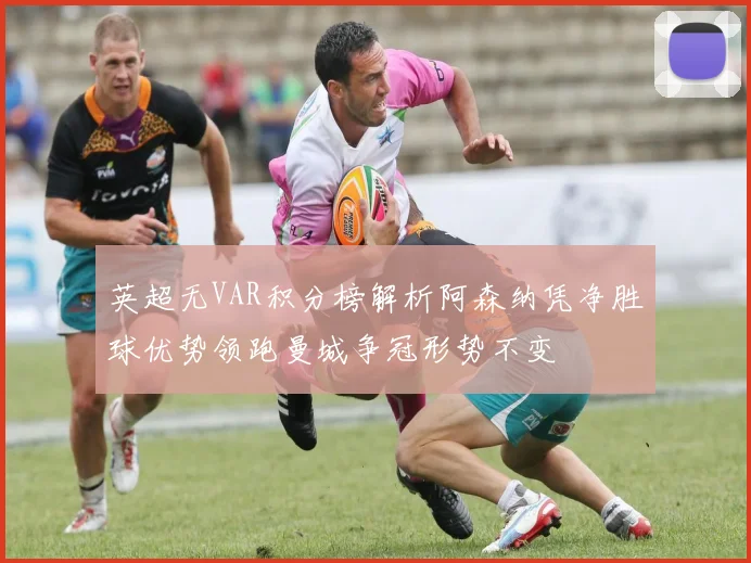 英超无VAR积分榜解析阿森纳凭净胜球优势领跑曼城争冠形势不变