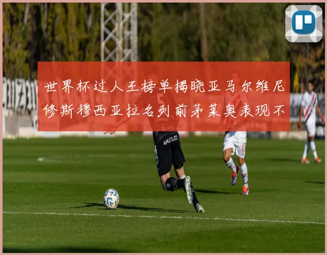 世界杯过人王榜单揭晓亚马尔维尼修斯穆西亚拉名列前茅莱奥表现不俗