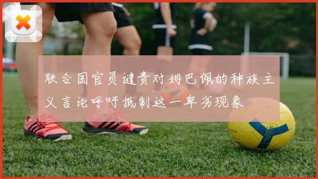 联合国官员谴责对姆巴佩的种族主义言论呼吁抵制这一卑劣现象