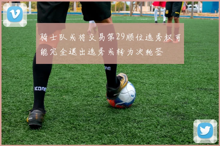 骑士队或将交易第29顺位选秀权可能完全退出选秀或转为次轮签