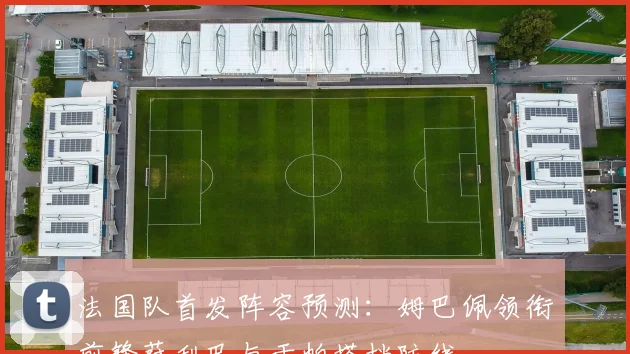 法国队首发阵容预测：姆巴佩领衔前锋萨利巴与于帕搭档防线