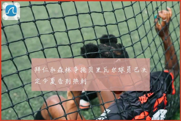 拜仁和森林争抢贝里瓦尔球员已决定今夏告别热刺